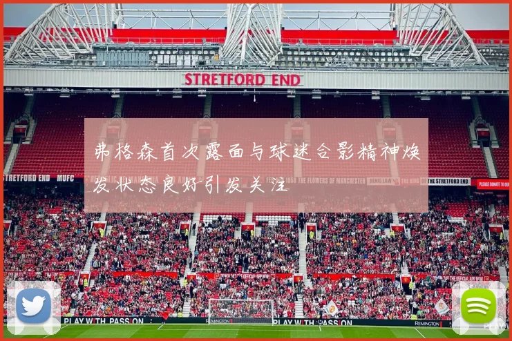 弗格森首次露面与球迷合影精神焕发状态良好引发关注