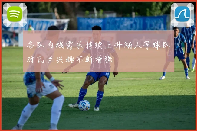 各队内线需求持续上升湖人等球队对瓦兰兴趣不断增强