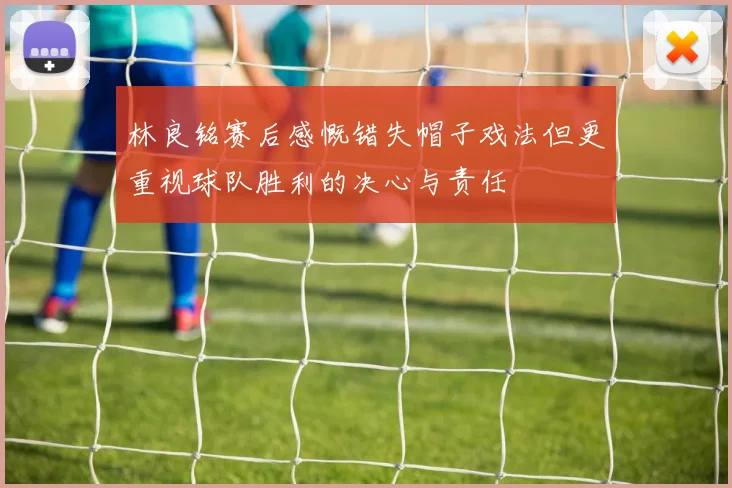 林良铭赛后感慨错失帽子戏法但更重视球队胜利的决心与责任