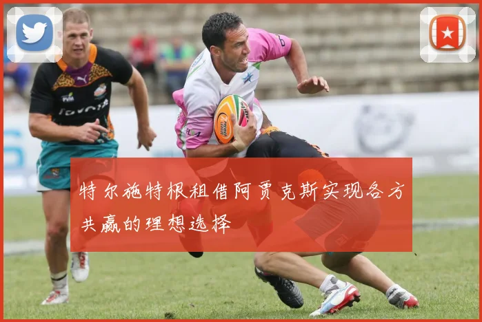 特尔施特根租借阿贾克斯实现各方共赢的理想选择