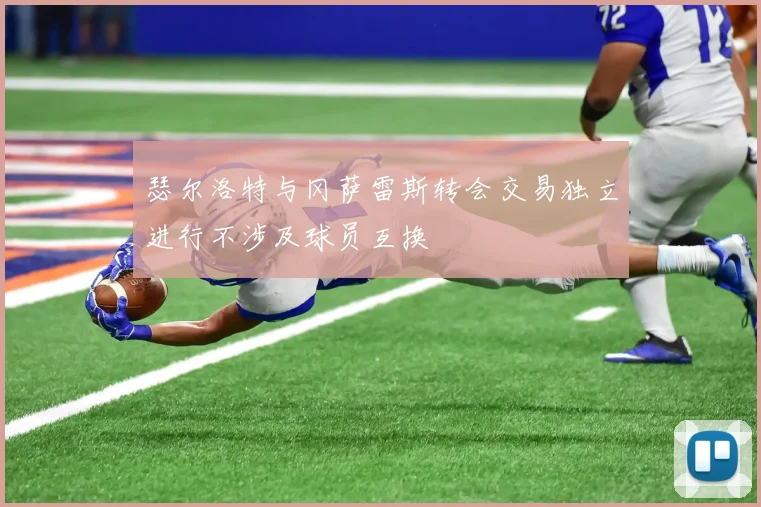 瑟尔洛特与冈萨雷斯转会交易独立进行不涉及球员互换