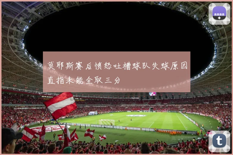 莫耶斯赛后愤怒吐槽球队失球原因直指未能全取三分