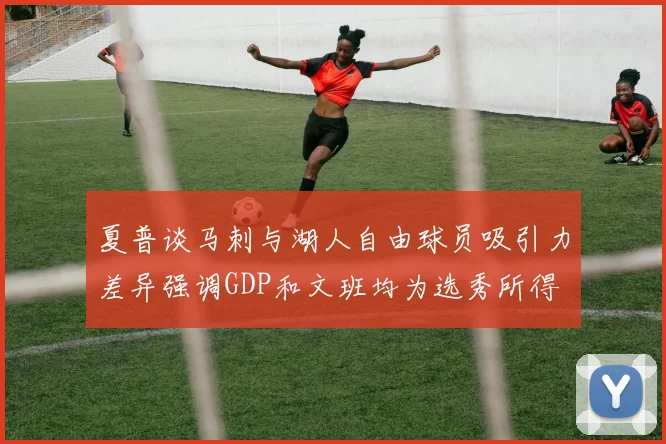 夏普谈马刺与湖人自由球员吸引力差异强调GDP和文班均为选秀所得