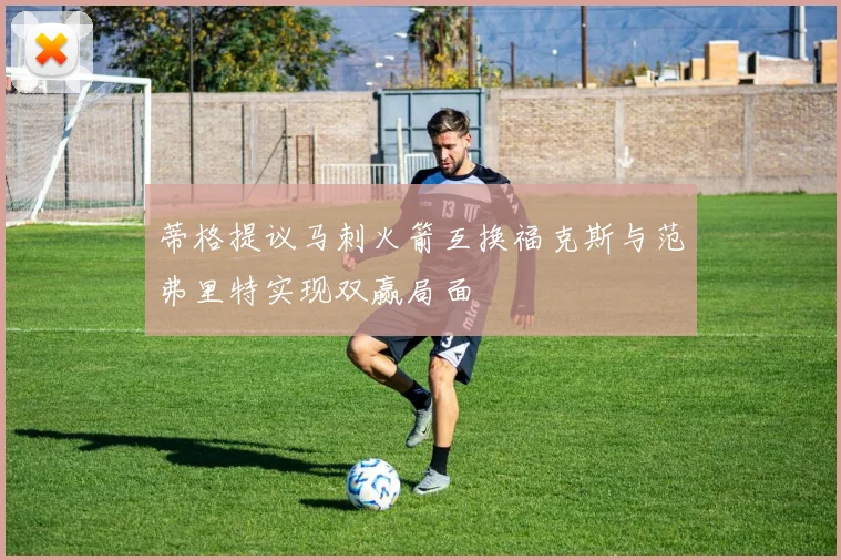 蒂格提议马刺火箭互换福克斯与范弗里特实现双赢局面