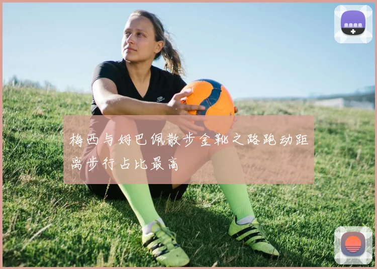 梅西与姆巴佩散步金靴之路跑动距离步行占比最高
