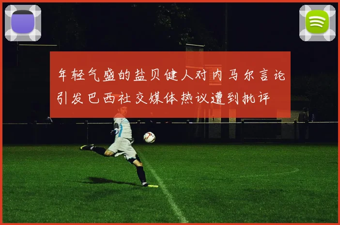 年轻气盛的盐贝健人对内马尔言论引发巴西社交媒体热议遭到批评