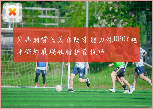 贝弗利赞戈贝尔防守能力称DPOY绝非偶然展现独特护筐技巧