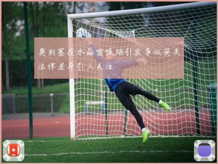 奥利塞在水晶宫吸烟引发争议英美法律差异引人关注