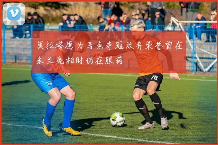 莫拉塔愿为马竞夺冠放弃荣誉曾在米兰亮相时仍在服药
