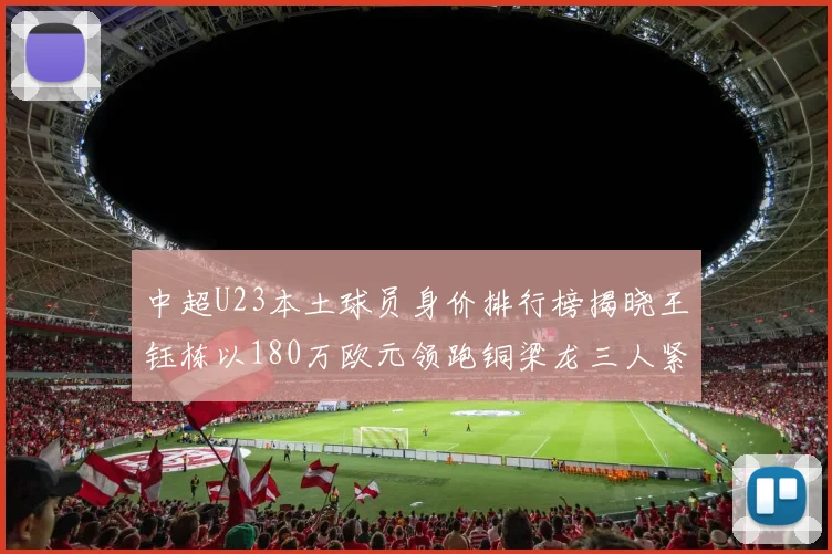 中超U23本土球员身价排行榜揭晓王钰栋以180万欧元领跑铜梁龙三人紧随其后