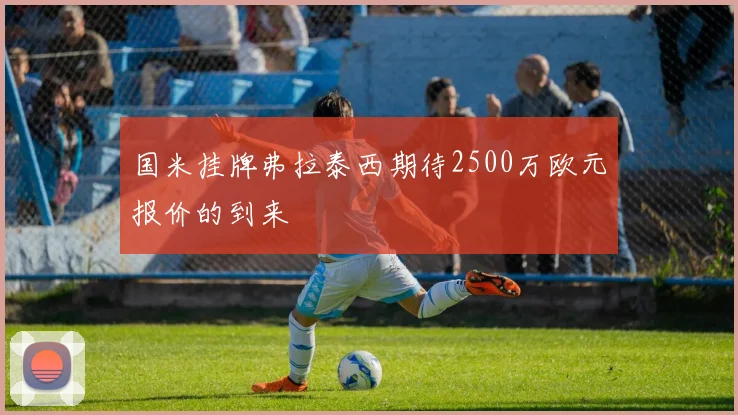 国米挂牌弗拉泰西期待2500万欧元报价的到来