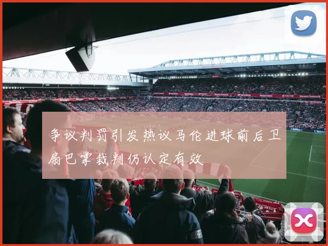 争议判罚引发热议马伦进球前后卫扇巴掌裁判仍认定有效