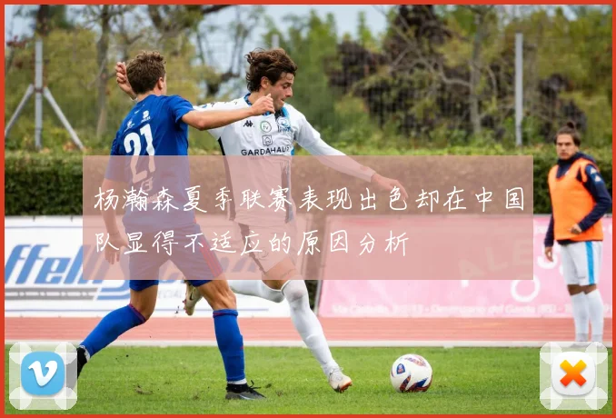 杨瀚森夏季联赛表现出色却在中国队显得不适应的原因分析