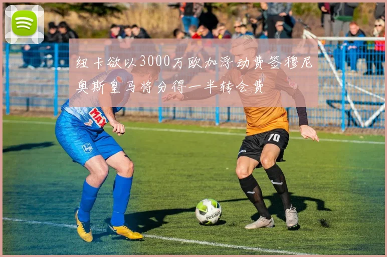 纽卡欲以3000万欧加浮动费签穆尼奥斯皇马将分得一半转会费