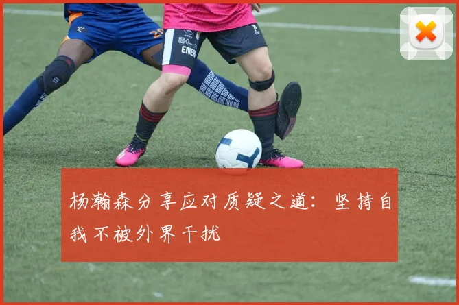 杨瀚森分享应对质疑之道：坚持自我不被外界干扰