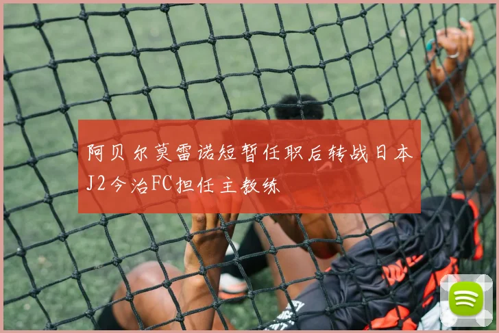 阿贝尔莫雷诺短暂任职后转战日本J2今治FC担任主教练