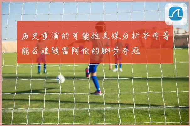 历史重演的可能性美媒分析字母哥能否追随雷阿伦的脚步夺冠