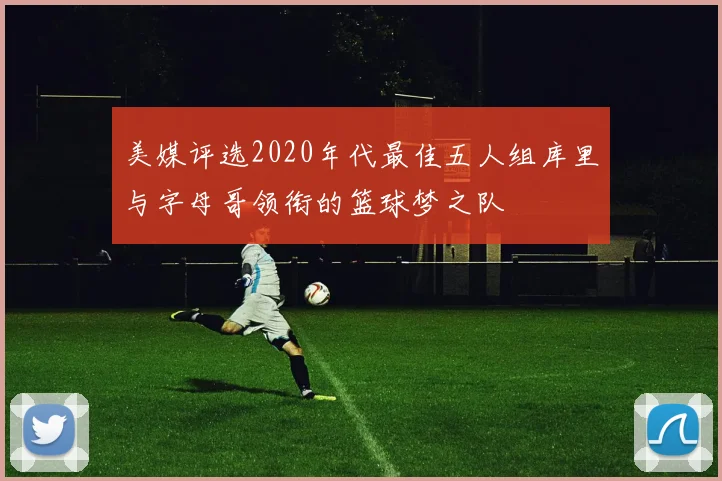 美媒评选2020年代最佳五人组库里与字母哥领衔的篮球梦之队