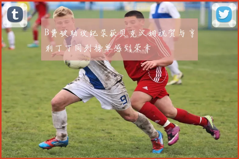 B费破助攻纪录获贝克汉姆祝贺与亨利丁丁同列榜单感到荣幸