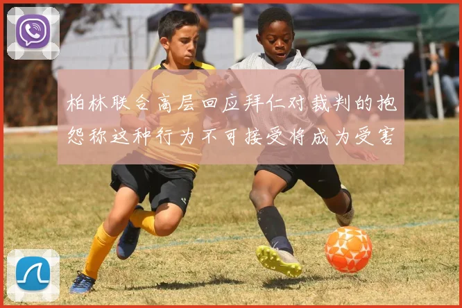柏林联合高层回应拜仁对裁判的抱怨称这种行为不可接受将成为受害者