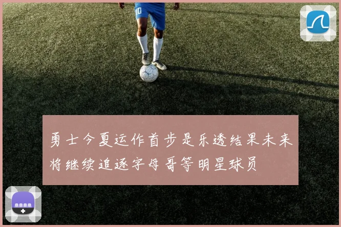 勇士今夏运作首步是乐透结果未来将继续追逐字母哥等明星球员