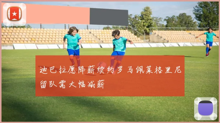 迪巴拉愿降薪续约罗马佩莱格里尼留队需大幅减薪