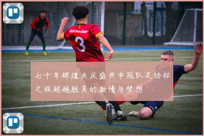 七十年辉煌共庆盛典中冠队足协杯之旅超越胜负的激情与梦想