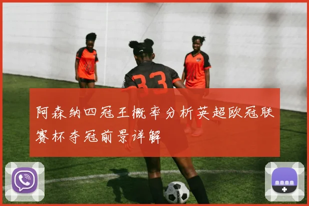 阿森纳四冠王概率分析英超欧冠联赛杯夺冠前景详解