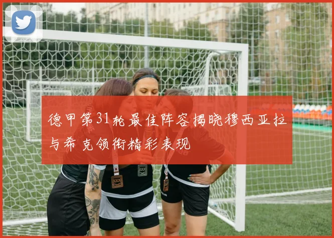 德甲第31轮最佳阵容揭晓穆西亚拉与希克领衔精彩表现
