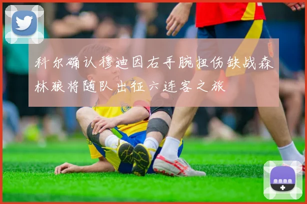 科尔确认穆迪因右手腕扭伤缺战森林狼将随队出征六连客之旅